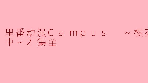 里番动漫Campus ～樱花舞落之中～2集全有哪些主要情节？
